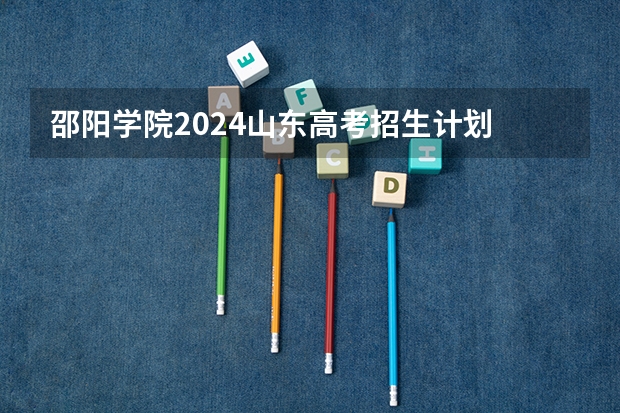 邵阳学院2024山东高考招生计划 招多少人