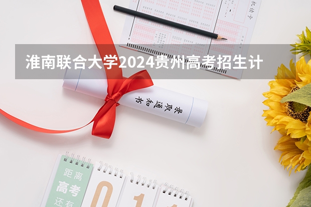 淮南联合大学2024贵州高考招生计划 招多少人
