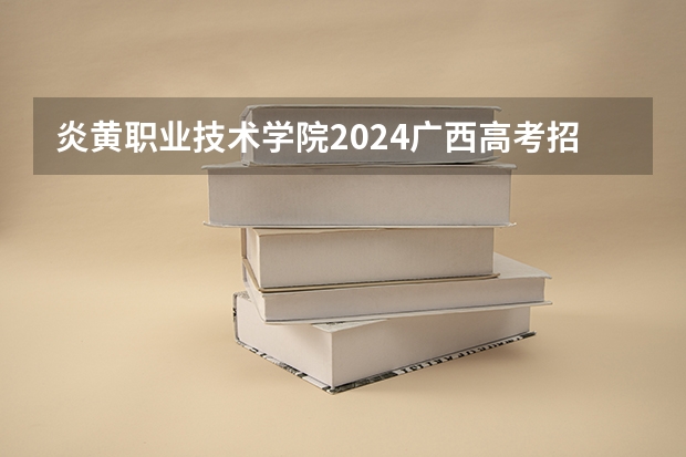 炎黄职业技术学院2024广西高考招生计划 招多少人