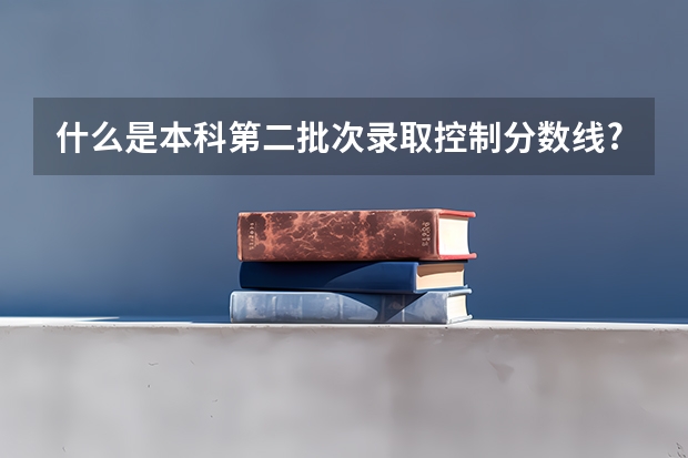 什么是本科第二批次录取控制分数线?