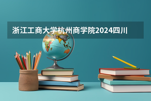 浙江工商大学杭州商学院2024四川高考招生计划 招多少人