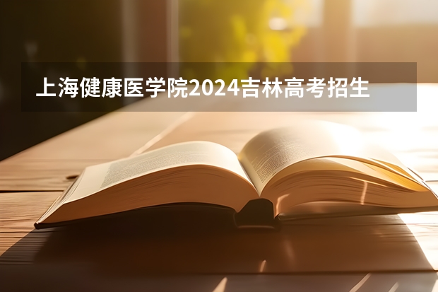 上海健康医学院2024吉林高考招生计划 招多少人