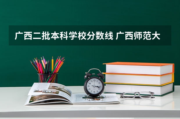 广西二批本科学校分数线 广西师范大学录取分数线2023二本
