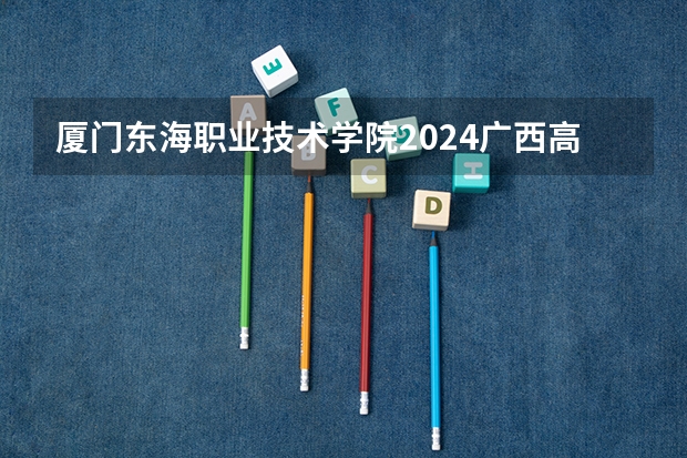 厦门东海职业技术学院2024广西高考招生计划 招多少人