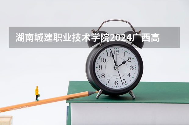 湖南城建职业技术学院2024广西高考招生计划 招多少人