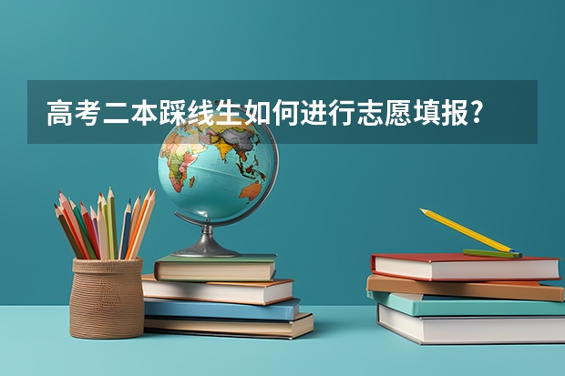 高考二本踩线生如何进行志愿填报?