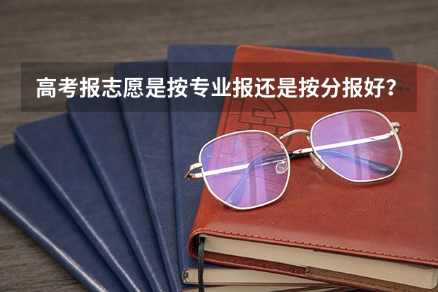 高考报志愿是按专业报还是按分报好？ 高考志愿是选学校还是选专业?