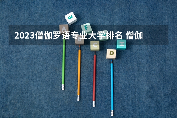 2023僧伽罗语专业大学排名 僧伽罗语专业前十名大学名单汇总