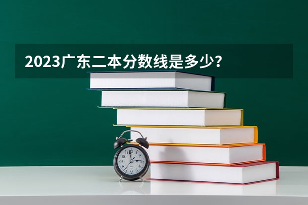 2023广东二本分数线是多少？