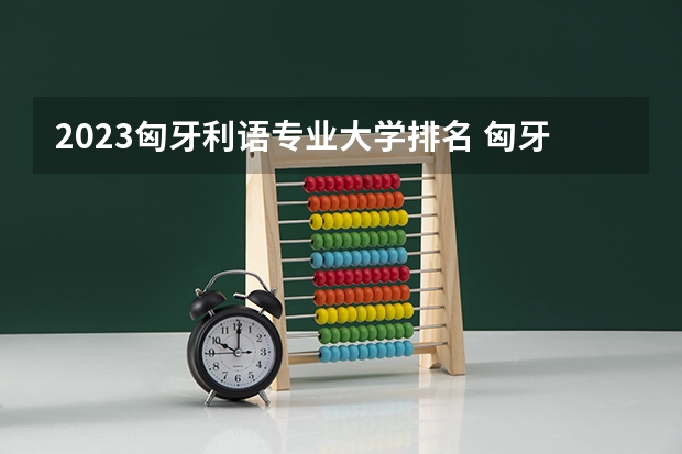 2023匈牙利语专业大学排名 匈牙利语专业前十名大学名单汇总