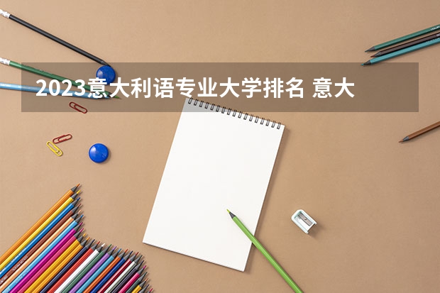 2023意大利语专业大学排名 意大利语专业前十名大学名单汇总