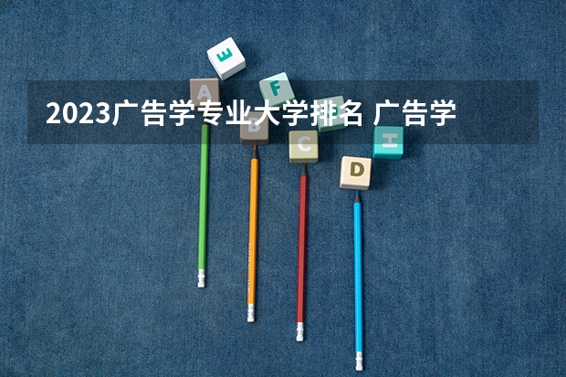 2023广告学专业大学排名 广告学专业前十名大学名单汇总
