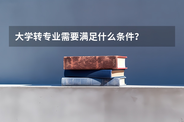 大学转专业需要满足什么条件？
