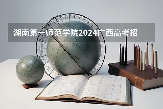 湖南第一师范学院2024广西高考招生计划 招多少人