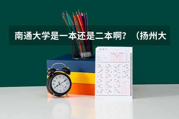南通大学是一本还是二本啊？（扬州大学是几本大学 扬州大学是几本院校）