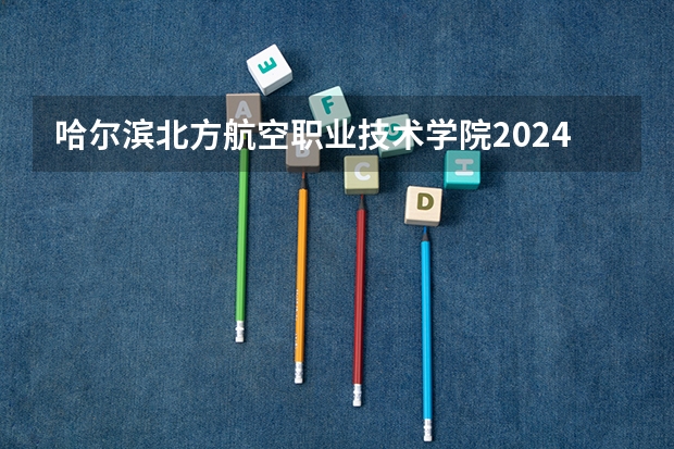 哈尔滨北方航空职业技术学院2024吉林高考招生计划 招多少人