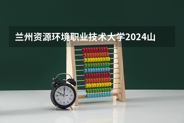 兰州资源环境职业技术大学2024山东高考招生计划 招多少人