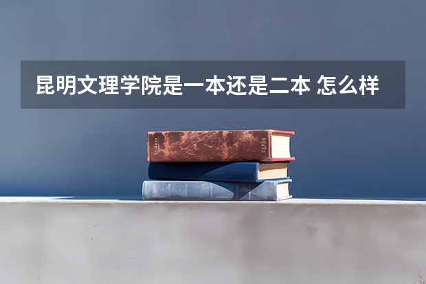 昆明文理学院是一本还是二本 怎么样