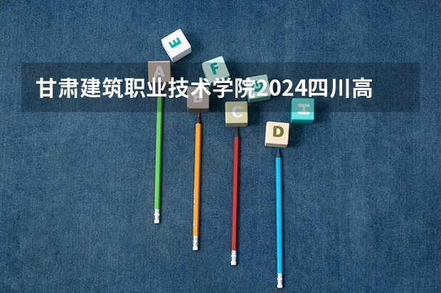 甘肃建筑职业技术学院2024四川高考招生计划 招多少人