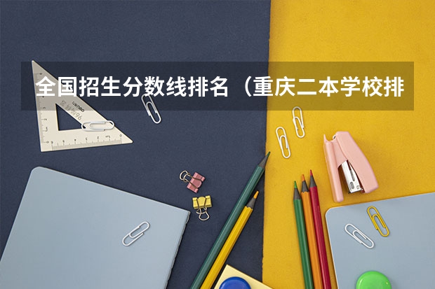 全国招生分数线排名（重庆二本学校排名及分数线）