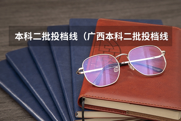本科二批投档线（广西本科二批投档线）