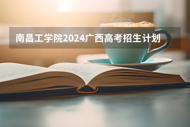 南昌工学院2024广西高考招生计划 招多少人