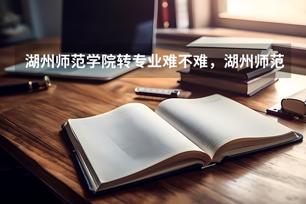 湖州师范学院转专业难不难，湖州师范学院入学考试如何转专业