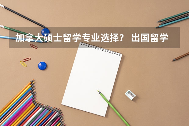 加拿大硕士留学专业选择？ 出国留学读博的条件