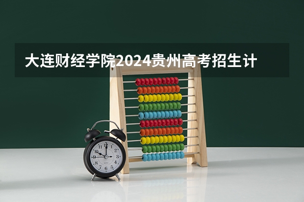 大连财经学院2024贵州高考招生计划 招多少人