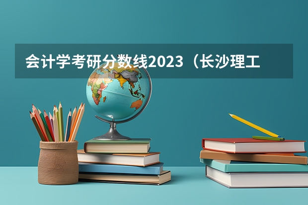 会计学考研分数线2023（长沙理工大学会计专业分数线）
