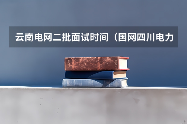 云南电网二批面试时间(国网四川电力有限公司高校毕业生第二批考试笔试时间?面试时间?)