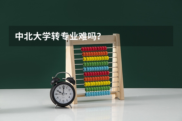 中北大学转专业难吗？