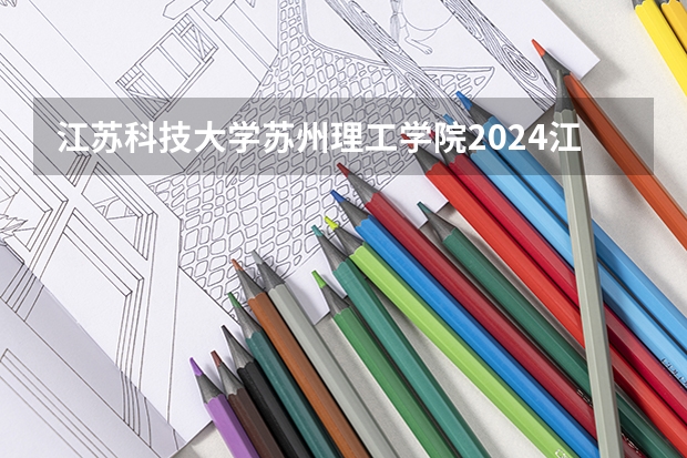 江苏科技大学苏州理工学院2024江西高考招生计划 招多少人