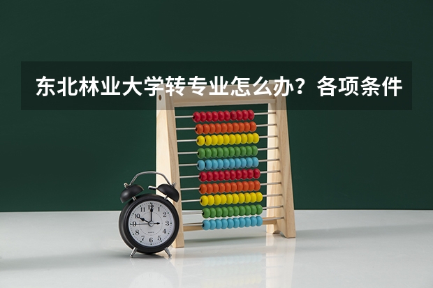 东北林业大学转专业怎么办？各项条件，以及各方面努力。