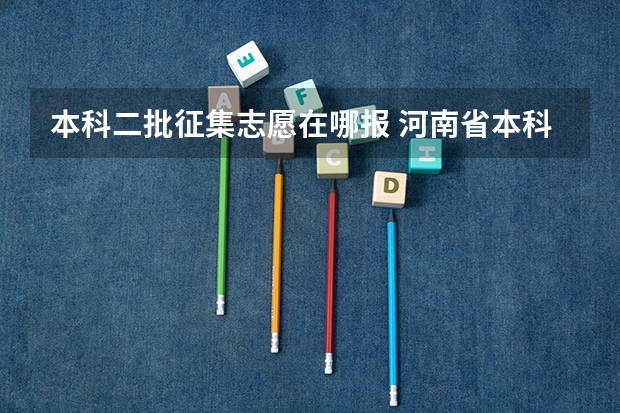 本科二批征集志愿在哪报 河南省本科二批征集志愿学校名单在哪查
