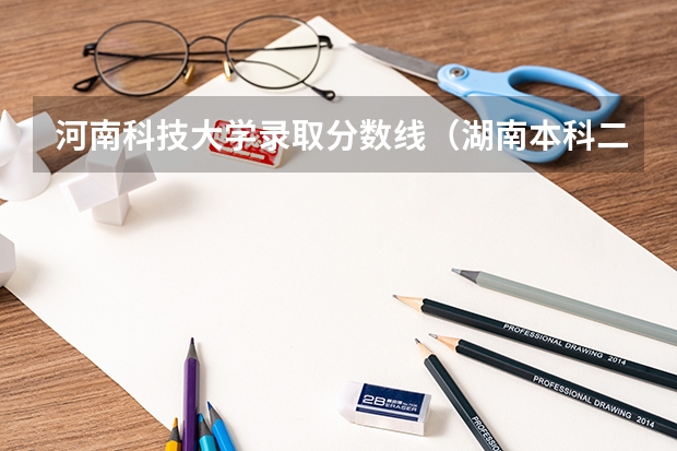 河南科技大学录取分数线（湖南本科二批分数线）