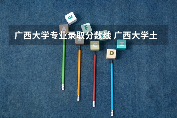 广西大学专业录取分数线 广西大学土木工程分数线