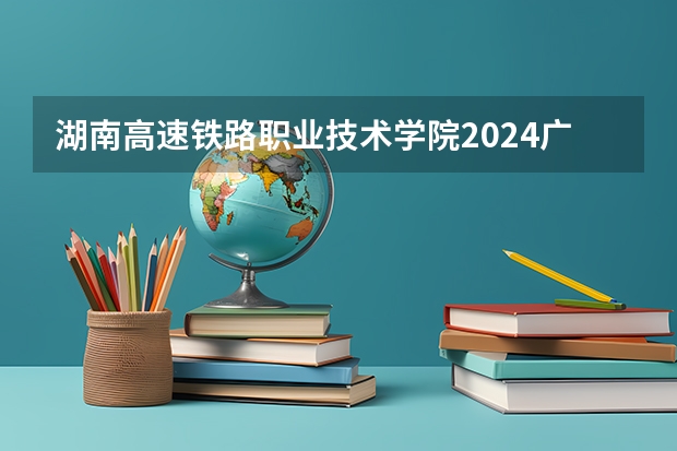 湖南高速铁路职业技术学院2024广西高考招生计划 招多少人