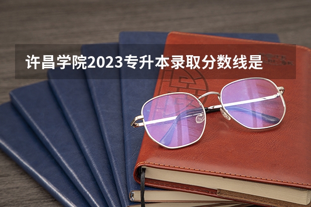 许昌学院2023专升本录取分数线是多少？