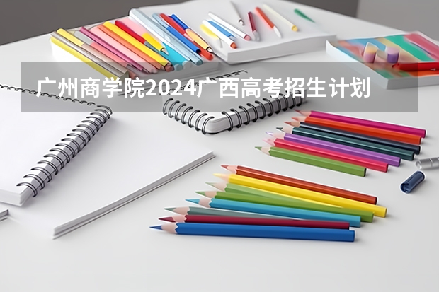 广州商学院2024广西高考招生计划 招多少人