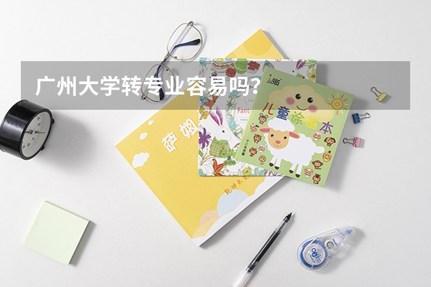 广州大学转专业容易吗？