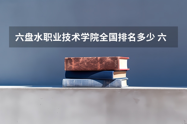 六盘水职业技术学院全国排名多少 六盘水职业技术学院简介