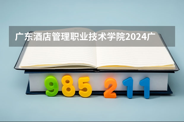 广东酒店管理职业技术学院2024广西高考招生计划 招多少人