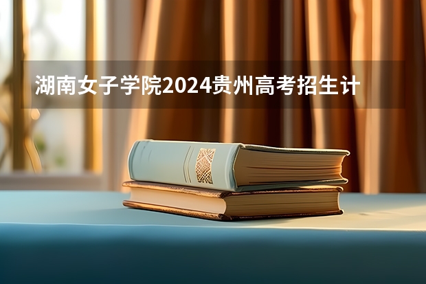 湖南女子学院2024贵州高考招生计划 招多少人