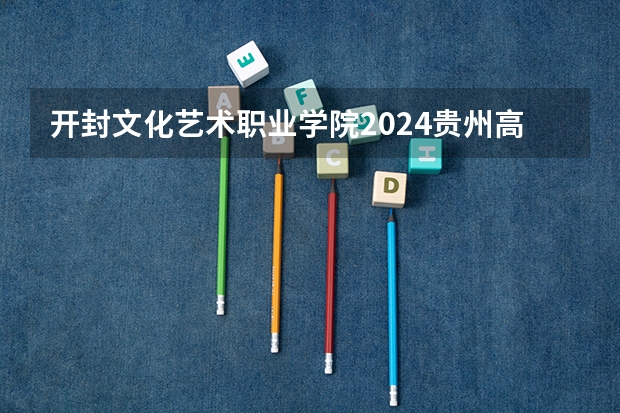 开封文化艺术职业学院2024贵州高考招生计划 招多少人