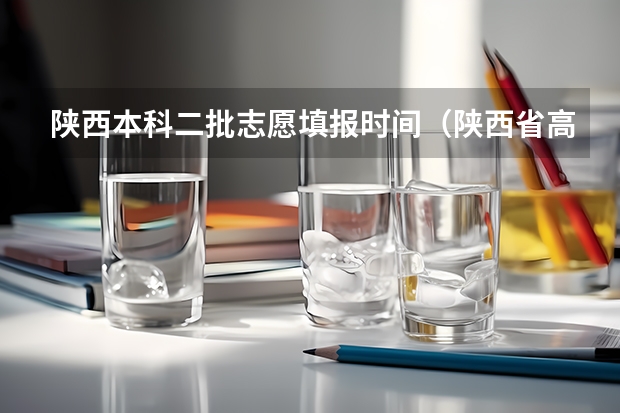 陕西本科二批志愿填报时间（陕西省高考志愿时间安排）
