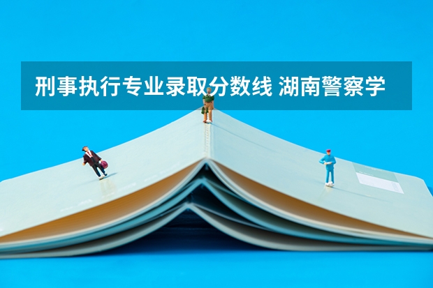 刑事执行专业录取分数线 湖南警察学院分数线2023