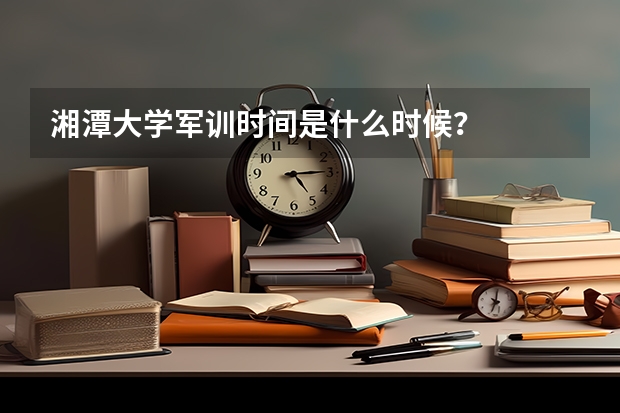 湘潭大学军训时间是什么时候？