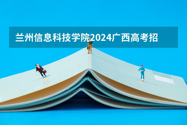 兰州信息科技学院2024广西高考招生计划 招多少人
