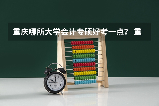 重庆哪所大学会计专硕好考一点？ 重庆工商大学录取分数线